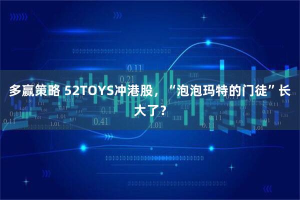 多赢策略 52TOYS冲港股，“泡泡玛特的门徒”长大了？