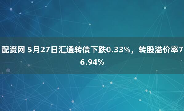 配资网 5月27日汇通转债下跌0.33%，转股溢价率76.94%