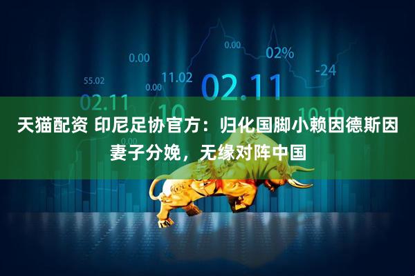 天猫配资 印尼足协官方：归化国脚小赖因德斯因妻子分娩，无缘对阵中国
