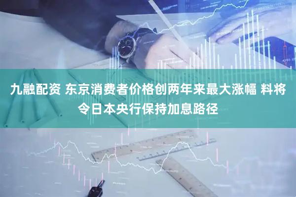 九融配资 东京消费者价格创两年来最大涨幅 料将令日本央行保持加息路径