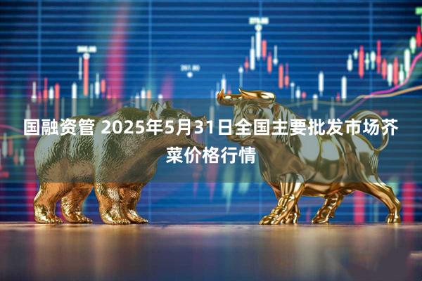 国融资管 2025年5月31日全国主要批发市场芥菜价格行情