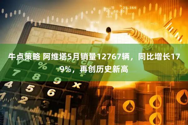 牛点策略 阿维塔5月销量12767辆，同比增长179%，再创历史新高