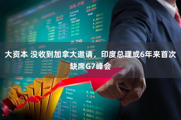 大资本 没收到加拿大邀请，印度总理或6年来首次缺席G7峰会