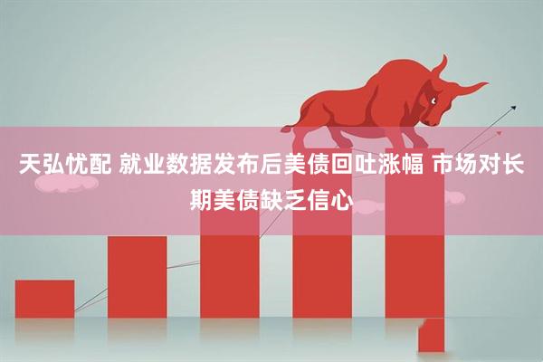 天弘忧配 就业数据发布后美债回吐涨幅 市场对长期美债缺乏信心