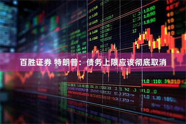 百胜证券 特朗普：债务上限应该彻底取消