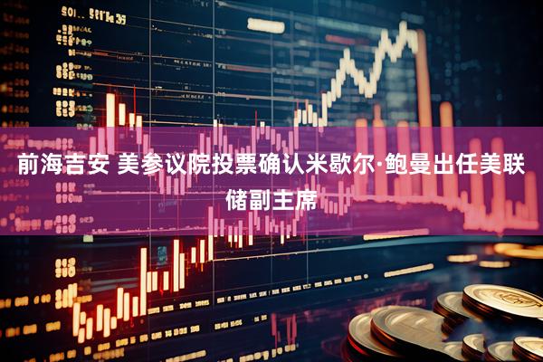前海吉安 美参议院投票确认米歇尔·鲍曼出任美联储副主席