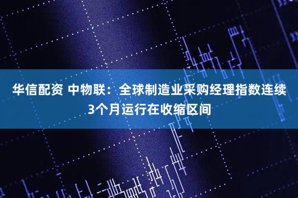 华信配资 中物联：全球制造业采购经理指数连续3个月运行在收缩区间