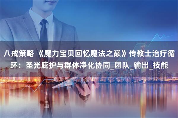 八戒策略 《魔力宝贝回忆魔法之巅》传教士治疗循环：圣光庇护与群体净化协同_团队_输出_技能