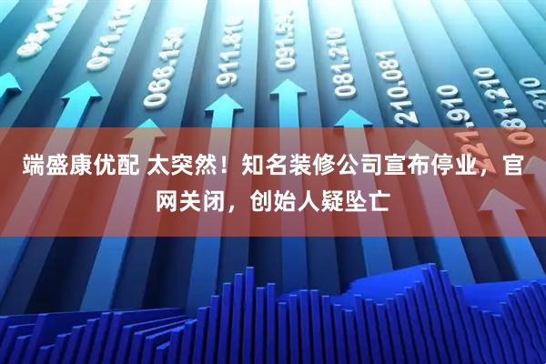 端盛康优配 太突然！知名装修公司宣布停业，官网关闭，创始人疑坠亡