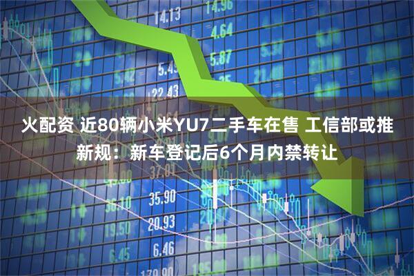 火配资 近80辆小米YU7二手车在售 工信部或推新规：新车登记后6个月内禁转让