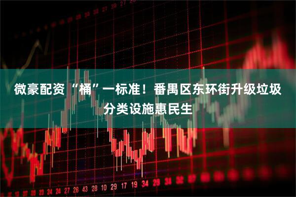 微豪配资 “桶”一标准！番禺区东环街升级垃圾分类设施惠民生