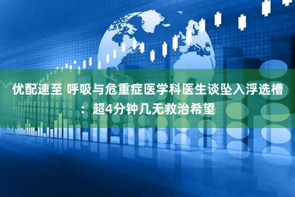优配速至 呼吸与危重症医学科医生谈坠入浮选槽：超4分钟几无救治希望