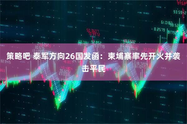 策略吧 泰军方向26国发函：柬埔寨率先开火并袭击平民