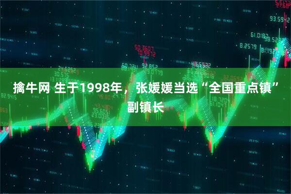 擒牛网 生于1998年，张媛媛当选“全国重点镇”副镇长