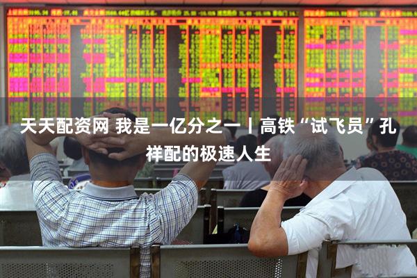 天天配资网 我是一亿分之一丨高铁“试飞员”孔祥配的极速人生
