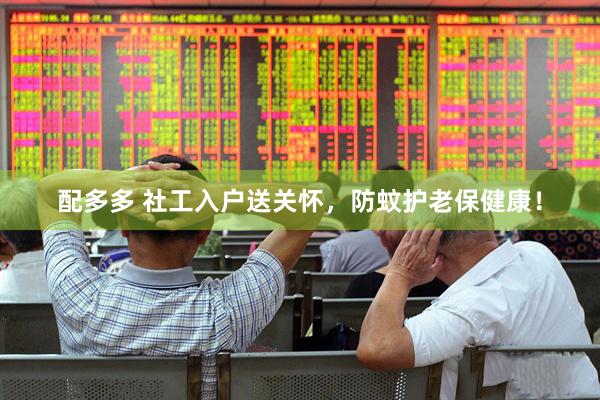 配多多 社工入户送关怀，防蚊护老保健康！