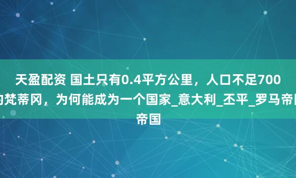 天盈配资 国土只有0.4平方公里，人口不足700的梵蒂冈，为何能成为一个国家_意大利_丕平_罗马帝国