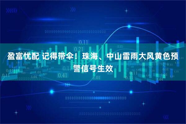 盈富忧配 记得带伞！珠海、中山雷雨大风黄色预警信号生效