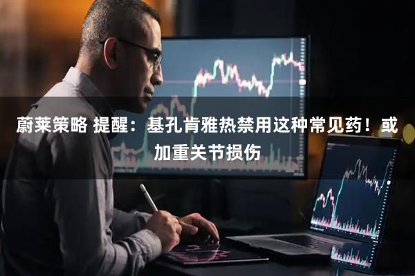 蔚莱策略 提醒：基孔肯雅热禁用这种常见药！或加重关节损伤
