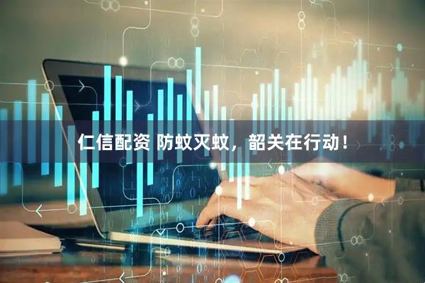 仁信配资 防蚊灭蚊，韶关在行动！