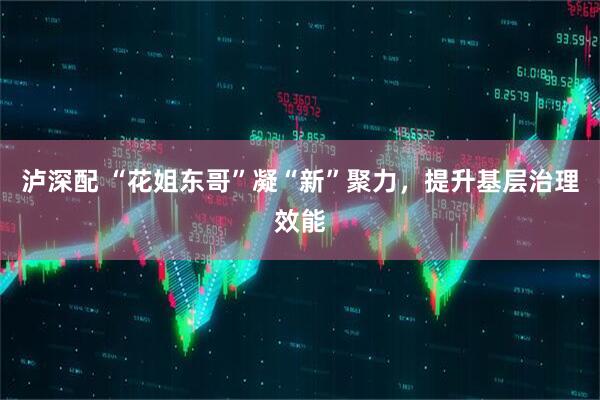 泸深配 “花姐东哥”凝“新”聚力，提升基层治理效能