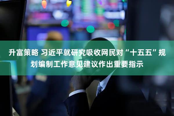 升富策略 习近平就研究吸收网民对“十五五”规划编制工作意见建议作出重要指示