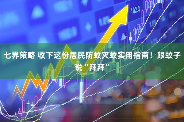 七界策略 收下这份居民防蚊灭蚊实用指南！跟蚊子说“拜拜”