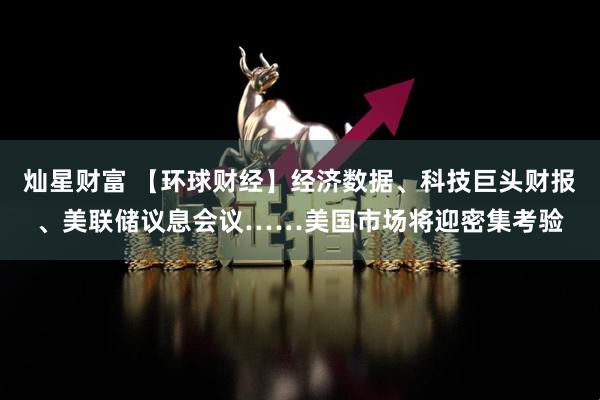 灿星财富 【环球财经】经济数据、科技巨头财报、美联储议息会议……美国市场将迎密集考验