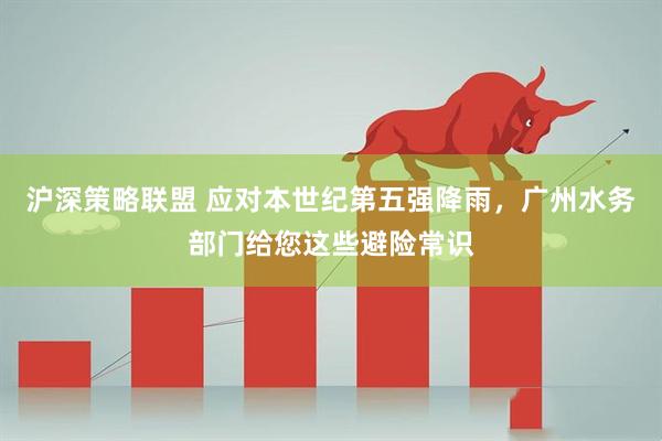 沪深策略联盟 应对本世纪第五强降雨，广州水务部门给您这些避险常识