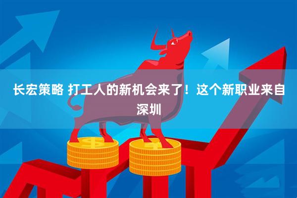 长宏策略 打工人的新机会来了！这个新职业来自深圳