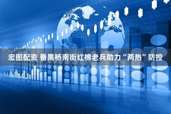 宏图配资 番禺桥南街红棉老兵助力“两热”防控