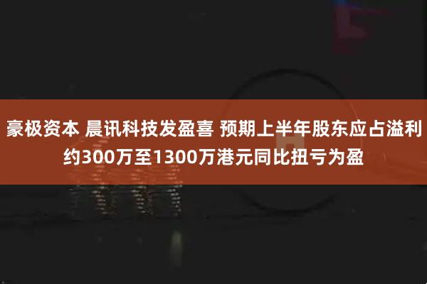 豪极资本 晨讯科技发盈喜 预期上半年股东应占溢利约300万至1300万港元同比扭亏为盈