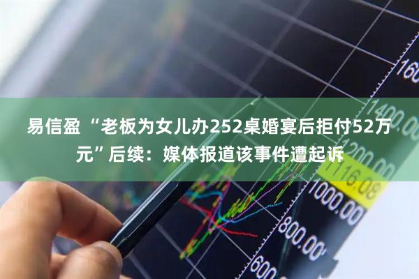易信盈 “老板为女儿办252桌婚宴后拒付52万元”后续：媒体报道该事件遭起诉