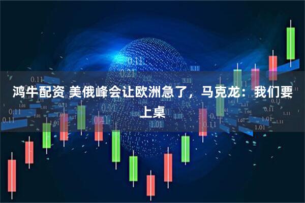鸿牛配资 美俄峰会让欧洲急了，马克龙：我们要上桌
