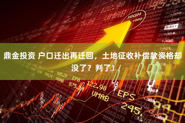 鼎金投资 户口迁出再迁回，土地征收补偿款资格却没了？判了！