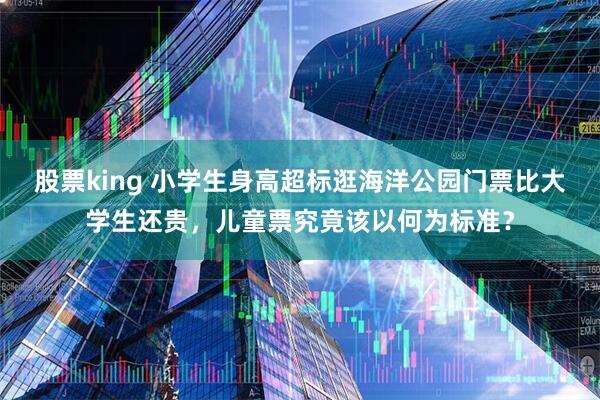 股票king 小学生身高超标逛海洋公园门票比大学生还贵，儿童票究竟该以何为标准？