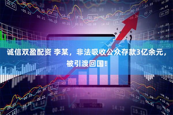 诚信双盈配资 李某，非法吸收公众存款3亿余元，被引渡回国！