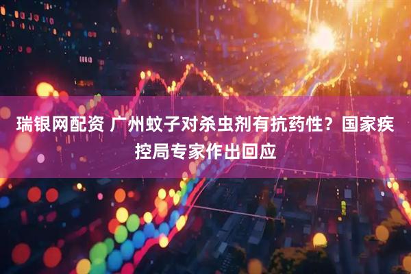 瑞银网配资 广州蚊子对杀虫剂有抗药性？国家疾控局专家作出回应