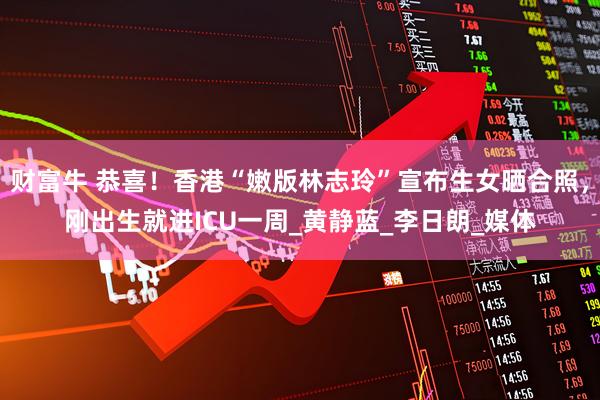 财富牛 恭喜！香港“嫩版林志玲”宣布生女晒合照，刚出生就进ICU一周_黄静蓝_李日朗_媒体