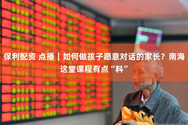 保利配资 点播｜如何做孩子愿意对话的家长？南海这堂课程有点“料”