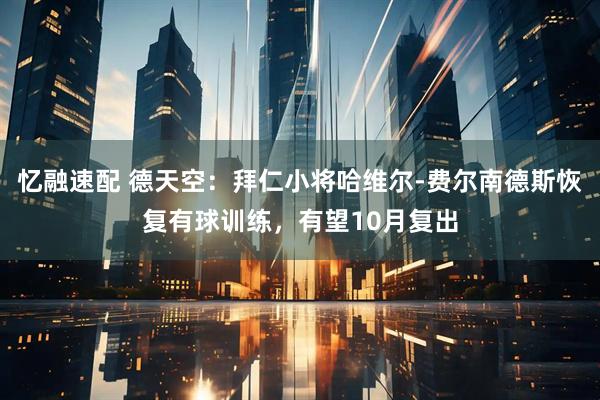 忆融速配 德天空：拜仁小将哈维尔-费尔南德斯恢复有球训练，有望10月复出