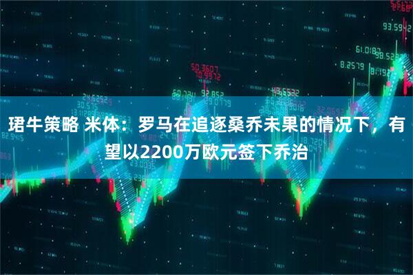 珺牛策略 米体：罗马在追逐桑乔未果的情况下，有望以2200万欧元签下乔治