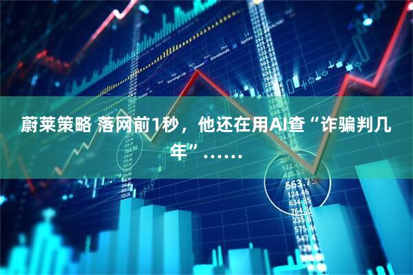 蔚莱策略 落网前1秒，他还在用AI查“诈骗判几年”……