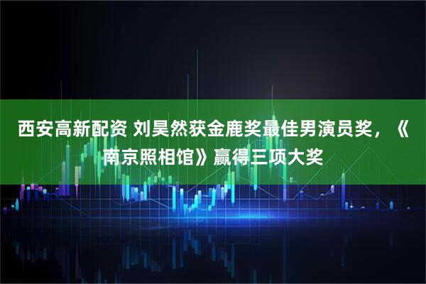 西安高新配资 刘昊然获金鹿奖最佳男演员奖，《南京照相馆》赢得三项大奖