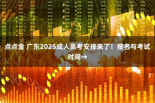 点点金 广东2025成人高考安排来了！报名与考试时间→