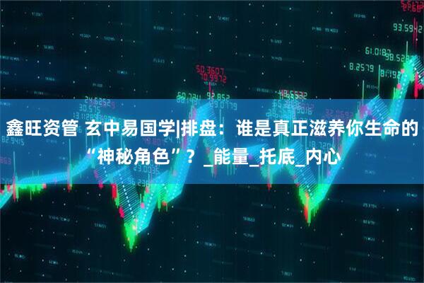 鑫旺资管 玄中易国学|排盘：谁是真正滋养你生命的“神秘角色”？_能量_托底_内心