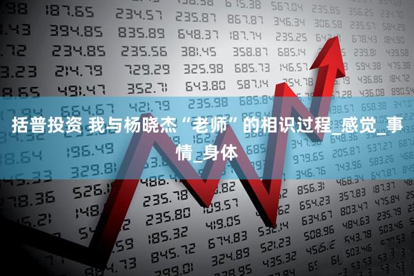 括普投资 我与杨晓杰“老师”的相识过程_感觉_事情_身体