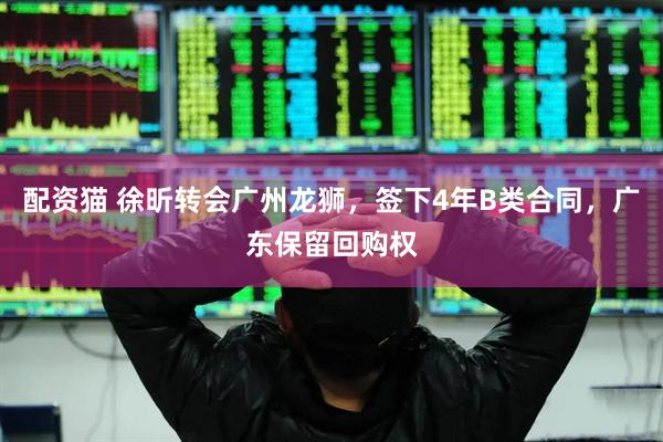 配资猫 徐昕转会广州龙狮，签下4年B类合同，广东保留回购权