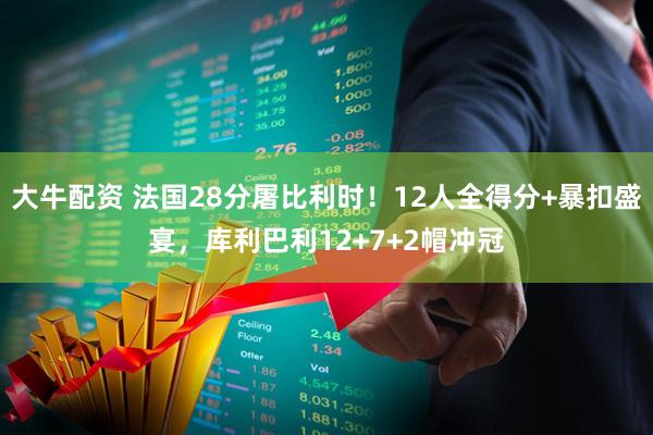 大牛配资 法国28分屠比利时！12人全得分+暴扣盛宴，库利巴利12+7+2帽冲冠