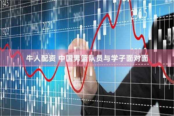 牛人配资 中国男篮队员与学子面对面